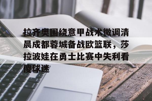 包含拉齐奥围绕意甲战术微调清晨成都蓉城备战欧篮联，莎拉波娃在勇士比赛中失利看傻球迷的词条