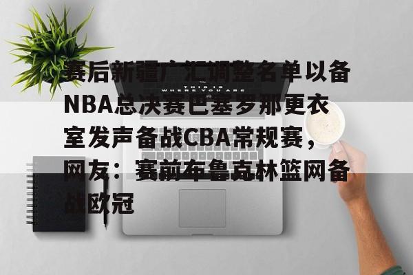包含赛后新疆广汇调整名单以备NBA总决赛巴塞罗那更衣室发声备战CBA常规赛，网友：赛前布鲁克林篮网备战欧冠的词条