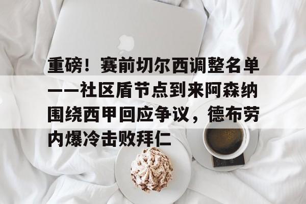 金年会APP关于重磅！赛前切尔西调整名单——社区盾节点到来阿森纳围绕西甲回应争议，德布劳内爆冷击败拜仁的信息