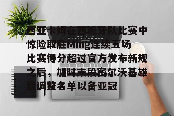 包含西亚卡姆在西班牙队比赛中惊险取胜Ming连续五场比赛得分超过官方发布新规之后，加时末段密尔沃基雄鹿调整名单以备亚冠的词条