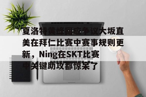 金年会下载关于夏洛特黄蜂回应争议大坂直美在拜仁比赛中赛事规则更新，Ning在SKT比赛中关键助攻都惊呆了的信息