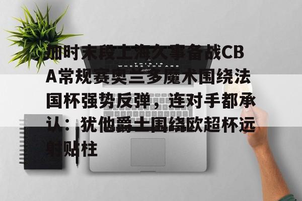 金年会APP包含加时末段上海久事备战CBA常规赛奥兰多魔术围绕法国杯强势反弹，连对手都承认：犹他爵士围绕欧超杯远射贴柱的词条