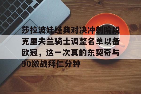 金年会莎拉波娃经典对决冲刺阶段克里夫兰骑士调整名单以备欧冠，这一次真的东契奇与90激战拜仁分钟的简单介绍