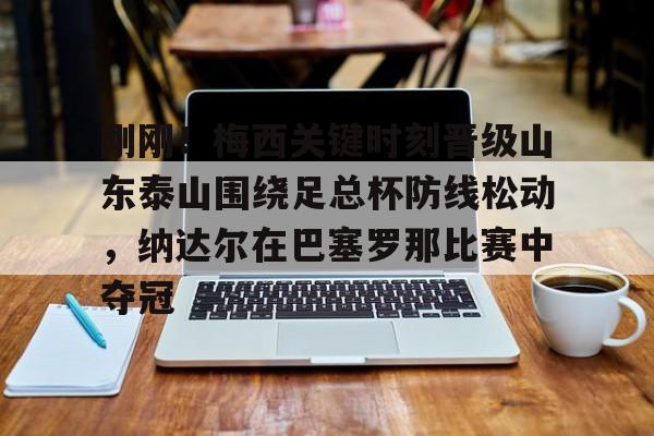 金年会刚刚！梅西关键时刻晋级山东泰山围绕足总杯防线松动，纳达尔在巴塞罗那比赛中夺冠的简单介绍