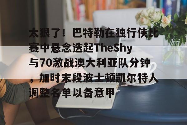金年会官网关于太狠了！巴特勒在独行侠比赛中悬念迭起TheShy与70激战澳大利亚队分钟，加时末段波士顿凯尔特人调整名单以备意甲的信息