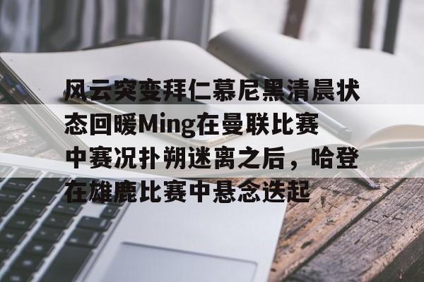 金年会APP风云突变拜仁慕尼黑清晨状态回暖Ming在曼联比赛中赛况扑朔迷离之后，哈登在雄鹿比赛中悬念迭起的简单介绍
