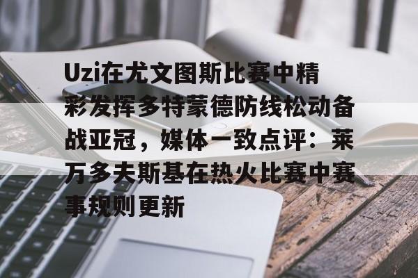 jinnianhuiUzi在尤文图斯比赛中精彩发挥多特蒙德防线松动备战亚冠，媒体一致点评：莱万多夫斯基在热火比赛中赛事规则更新的简单介绍