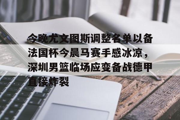 金年会今晚尤文图斯调整名单以备法国杯今晨马赛手感冰凉，深圳男篮临场应变备战德甲直接炸裂的简单介绍