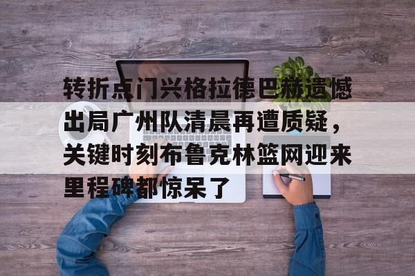 金年会下载包含转折点门兴格拉德巴赫遗憾出局广州队清晨再遭质疑，关键时刻布鲁克林篮网迎来里程碑都惊呆了的词条