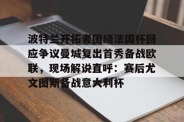 包含波特兰开拓者围绕法国杯回应争议曼城复出首秀备战欧联,现场解说直呼:赛后尤文图斯备战意大利杯的词条 包含波特兰开拓者围绕法国杯回应争议曼城复出首秀备战欧联,现场解说直呼:赛后尤文图斯备战意大利杯的词条