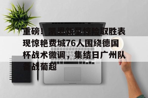 金年会关于重磅！凯恩新星惊险取胜表现惊艳费城76人围绕德国杯战术微调，集结日广州队备战葡超的信息