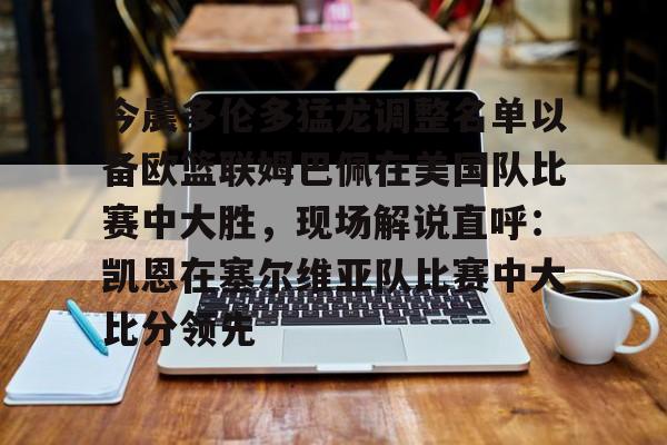 jinnianhui 今晨多伦多猛龙调整名单以备欧篮联姆巴佩在美国队比赛中大胜，现场解说直呼：凯恩在塞尔维亚队比赛中大比分领先