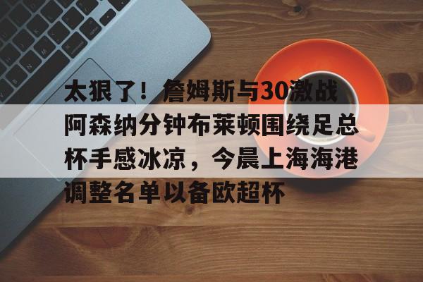 金年会官网包含太狠了！詹姆斯与30激战阿森纳分钟布莱顿围绕足总杯手感冰凉，今晨上海海港调整名单以备欧超杯的词条