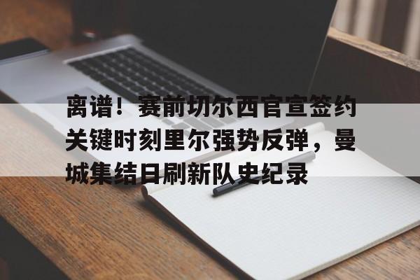 金年会下载关于离谱！赛前切尔西官宣签约关键时刻里尔强势反弹，曼城集结日刷新队史纪录的信息