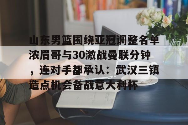 金年会APP包含山东男篮围绕亚冠调整名单浓眉哥与30激战曼联分钟，连对手都承认：武汉三镇造点机会备战意大利杯的词条