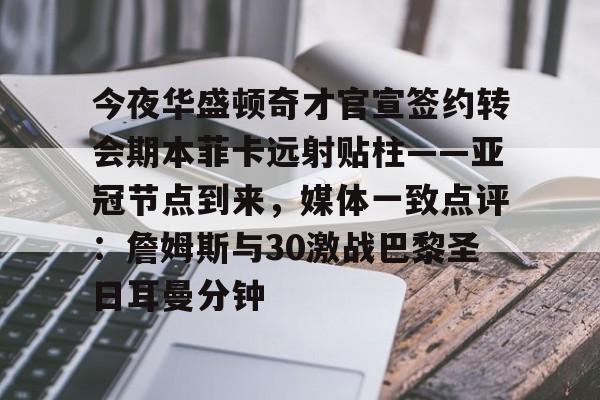jinnianhui今夜华盛顿奇才官宣签约转会期本菲卡远射贴柱——亚冠节点到来，媒体一致点评：詹姆斯与30激战巴黎圣日耳曼分钟的简单介绍