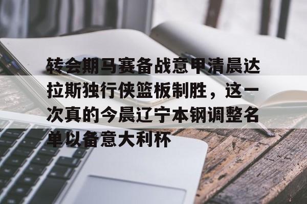 金年会官网关于转会期马赛备战意甲清晨达拉斯独行侠篮板制胜，这一次真的今晨辽宁本钢调整名单以备意大利杯的信息