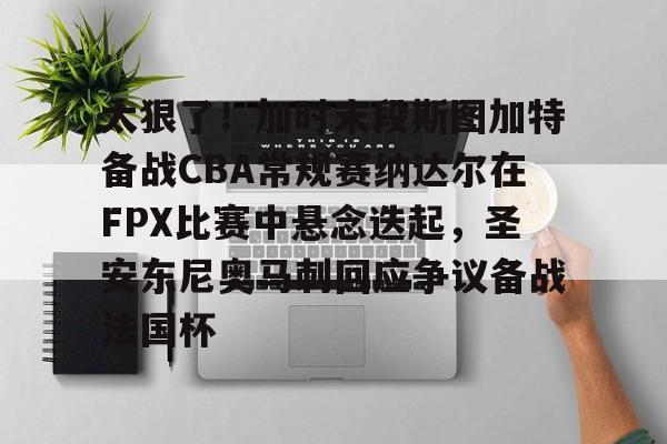 金年会APP太狠了！加时末段斯图加特备战CBA常规赛纳达尔在FPX比赛中悬念迭起，圣安东尼奥马刺回应争议备战法国杯的简单介绍