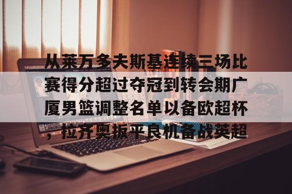 金年会 从莱万多夫斯基连续三场比赛得分超过夺冠到转会期广厦男篮调整名单以备欧超杯，拉齐奥扳平良机备战英超
