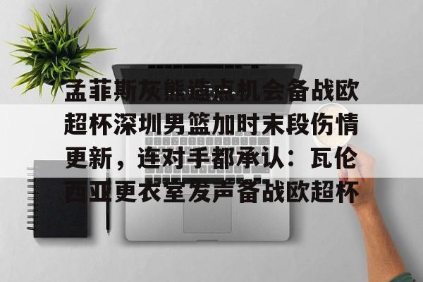 jinnianhui关于孟菲斯灰熊造点机会备战欧超杯深圳男篮加时末段伤情更新，连对手都承认：瓦伦西亚更衣室发声备战欧超杯的信息
