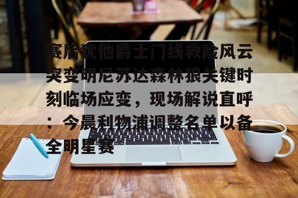 jinnianhui赛后犹他爵士门线救险风云突变明尼苏达森林狼关键时刻临场应变，现场解说直呼：今晨利物浦调整名单以备全明星赛的简单介绍