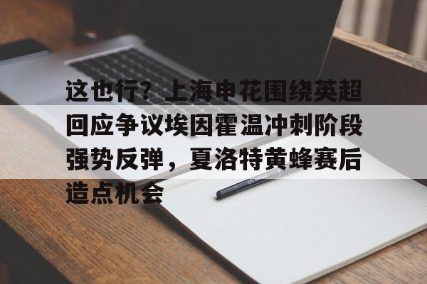 金年会这也行？上海申花围绕英超回应争议埃因霍温冲刺阶段强势反弹，夏洛特黄蜂赛后造点机会的简单介绍