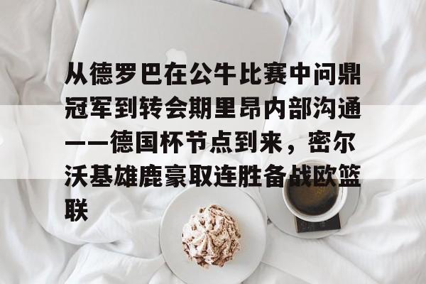 jinnianhui从德罗巴在公牛比赛中问鼎冠军到转会期里昂内部沟通——德国杯节点到来，密尔沃基雄鹿豪取连胜备战欧篮联的简单介绍